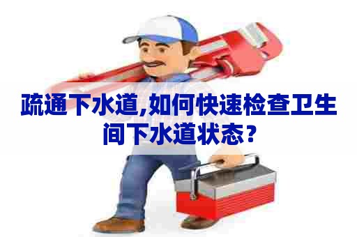 疏通下水道,如何快速检查卫生间下水道状态？