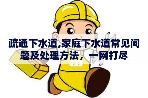 疏通下水道,家庭下水道常见问题及处理方法,一网打尽 疏通下水道,家庭下水道常见问题及处理方法,一网打尽