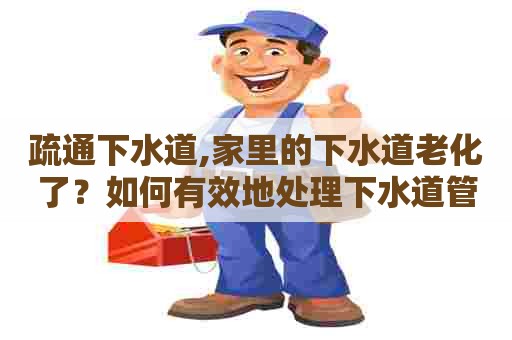 疏通下水道,家里的下水道老化了?如何有效地处理下水道管道老化问题? 疏通下水道,家里的下水道老化了?如何有效地处理下水道管道老化问题?