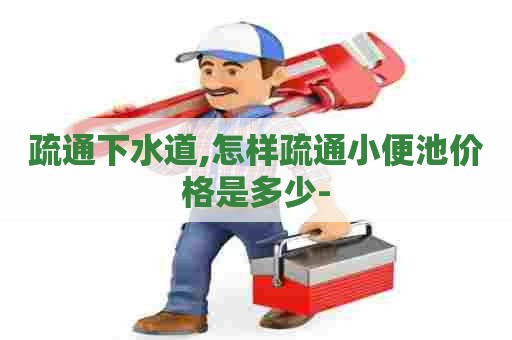疏通下水道,怎样疏通小便池价格是多少- 疏通下水道,怎样疏通小便池价格是多少-