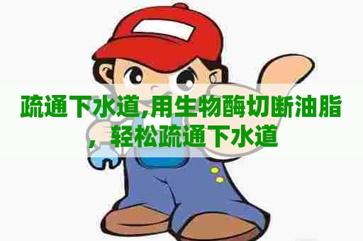 疏通下水道,用生物酶切断油脂，轻松疏通下水道