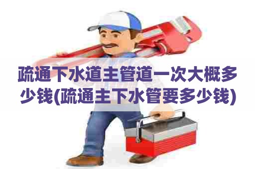 疏通下水道主管道一次大概多少钱(疏通主下水管要多少钱) 疏通下水道主管道一次大概多少钱(疏通主下水管要多少钱)