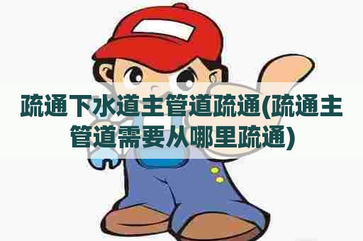 疏通下水道主管道疏通(疏通主管道需要从哪里疏通)