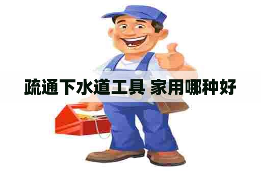 疏通下水道工具 家用哪种好