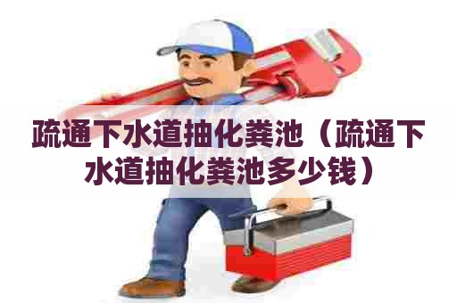 疏通下水道抽化粪池（疏通下水道抽化粪池多少钱）