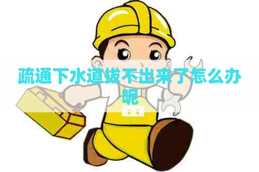 疏通下水道拔不出来了怎么办呢