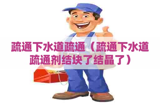 疏通下水道疏通(疏通下水道疏通剂结块了结晶了) 疏通下水道疏通(疏通下水道疏通剂结块了结晶了)