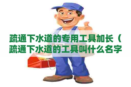 疏通下水道的专用工具加长（疏通下水道的工具叫什么名字）