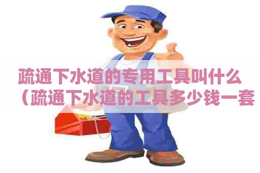 疏通下水道的专用工具叫什么（疏通下水道的工具多少钱一套）