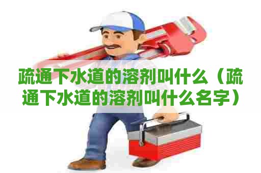 疏通下水道的溶剂叫什么（疏通下水道的溶剂叫什么名字）