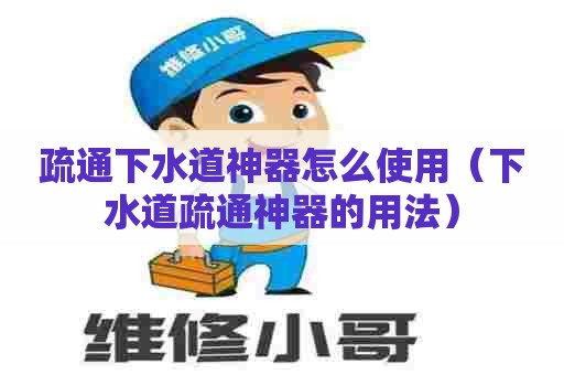 疏通下水道神器怎么使用（下水道疏通神器的用法）