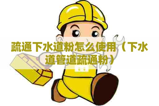 疏通下水道粉怎么使用(下水道管道疏通粉) 疏通下水道粉怎么使用(下水道管道疏通粉)