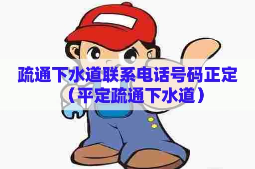 疏通下水道联系电话号码正定（平定疏通下水道）