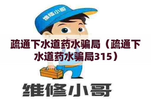 疏通下水道药水骗局（疏通下水道药水骗局315）