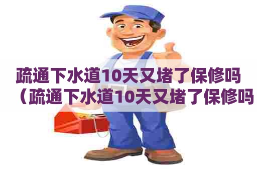 疏通下水道10天又堵了保修吗（疏通下水道10天又堵了保修吗怎么办）