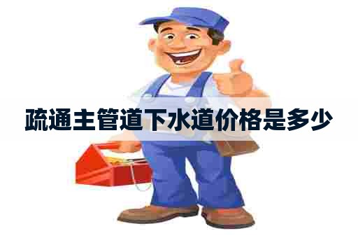 疏通主管道下水道价格是多少