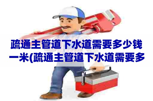 疏通主管道下水道需要多少钱一米(疏通主管道下水道需要多少钱一个)