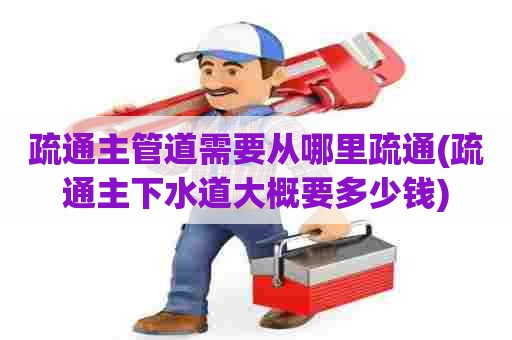 疏通主管道需要从哪里疏通(疏通主下水道大概要多少钱)