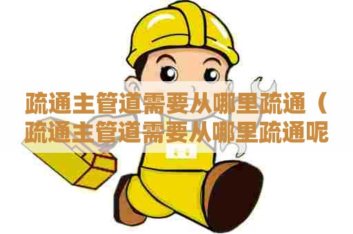 疏通主管道需要从哪里疏通（疏通主管道需要从哪里疏通呢）