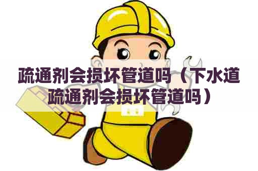 疏通剂会损坏管道吗（下水道疏通剂会损坏管道吗）