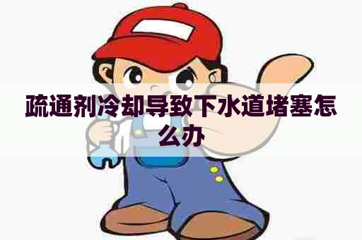 疏通剂冷却导致下水道堵塞怎么办 疏通剂冷却导致下水道堵塞怎么办