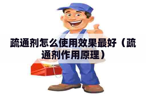 疏通剂怎么使用效果最好（疏通剂作用原理）