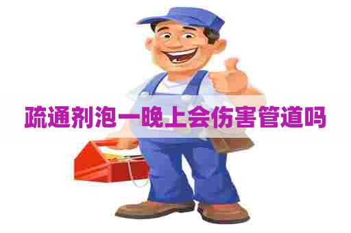 疏通剂泡一晚上会伤害管道吗