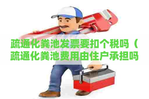 疏通化粪池发票要扣个税吗(疏通化粪池费用由住户承担吗) 疏通化粪池发票要扣个税吗(疏通化粪池费用由住户承担吗)