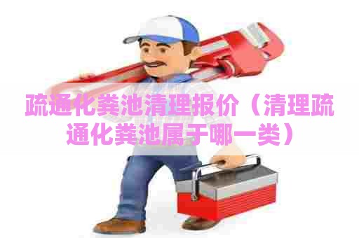 疏通化粪池清理报价(清理疏通化粪池属于哪一类) 疏通化粪池清理报价(清理疏通化粪池属于哪一类)