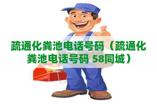 疏通化粪池电话号码（疏通化粪池电话号码 58同城）