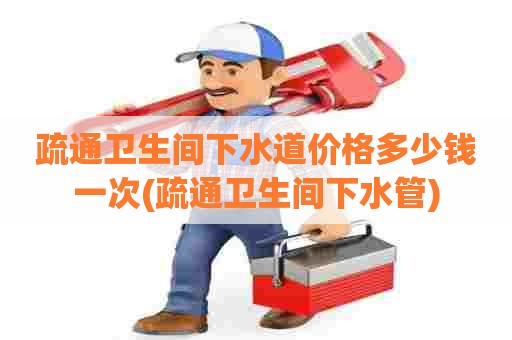 疏通卫生间下水道价格多少钱一次(疏通卫生间下水管) 疏通卫生间下水道价格多少钱一次(疏通卫生间下水管)