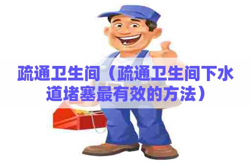 疏通卫生间（疏通卫生间下水道堵塞最有效的方法）