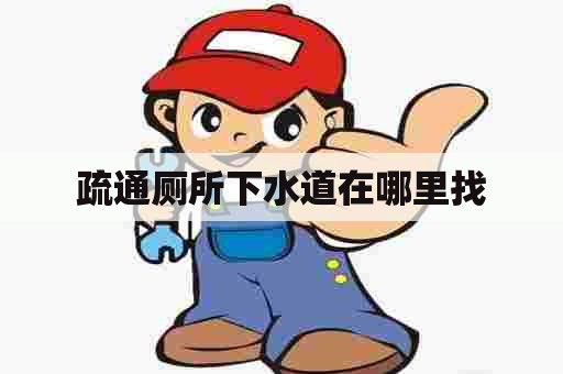 疏通厕所下水道在哪里找 疏通厕所下水道在哪里找