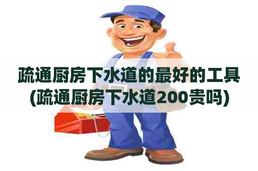 疏通厨房下水道的最好的工具(疏通厨房下水道200贵吗) 疏通厨房下水道的最好的工具(疏通厨房下水道200贵吗)