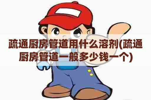 疏通厨房管道用什么溶剂(疏通厨房管道一般多少钱一个) 疏通厨房管道用什么溶剂(疏通厨房管道一般多少钱一个)