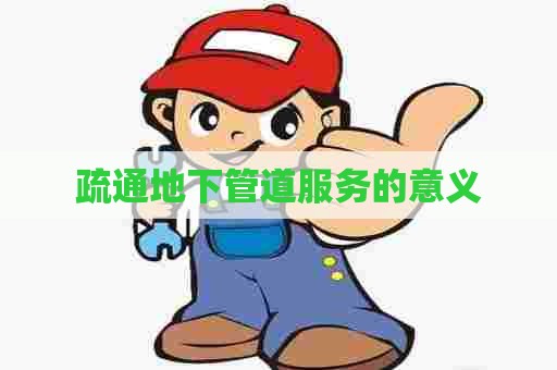 疏通地下管道服务的意义