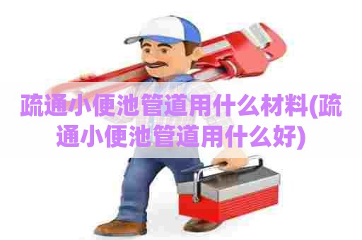 疏通小便池管道用什么材料(疏通小便池管道用什么好)