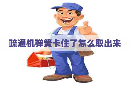疏通机弹簧卡住了怎么取出来 疏通机弹簧卡住了怎么取出来
