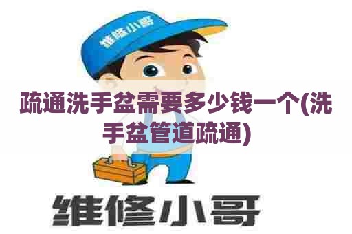 疏通洗手盆需要多少钱一个(洗手盆管道疏通) 疏通洗手盆需要多少钱一个(洗手盆管道疏通)