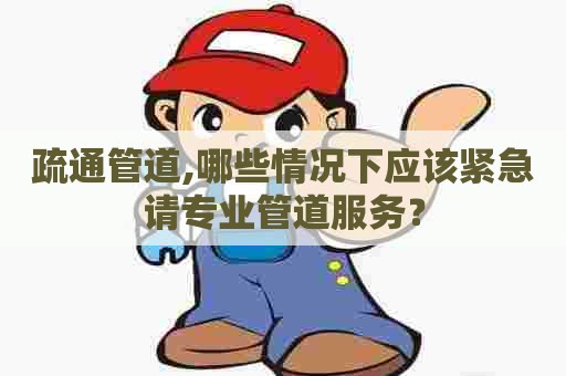 疏通管道,哪些情况下应该紧急请专业管道服务？