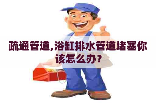 疏通管道,浴缸排水管道堵塞你该怎么办? 疏通管道,浴缸排水管道堵塞你该怎么办?