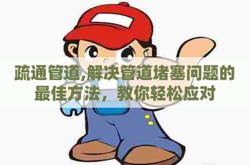 疏通管道,解决管道堵塞问题的最佳方法,教你轻松应对 疏通管道,解决管道堵塞问题的最佳方法,教你轻松应对