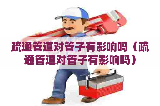 疏通管道对管子有影响吗（疏通管道对管子有影响吗）