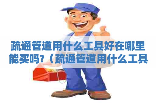疏通管道用什么工具好在哪里能买吗?（疏通管道用什么工具最好）