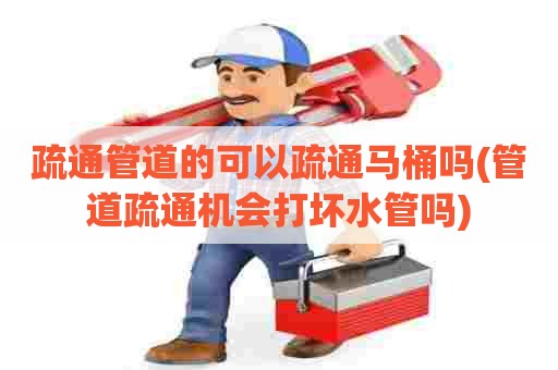 疏通管道的可以疏通马桶吗(管道疏通机会打坏水管吗)