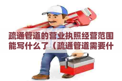 疏通管道的营业执照经营范围能写什么了（疏通管道需要什么工程资质）