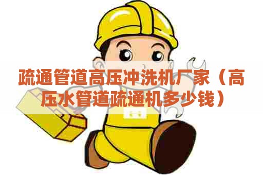 疏通管道高压冲洗机厂家（高压水管道疏通机多少钱）