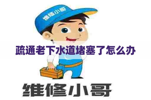 疏通老下水道堵塞了怎么办