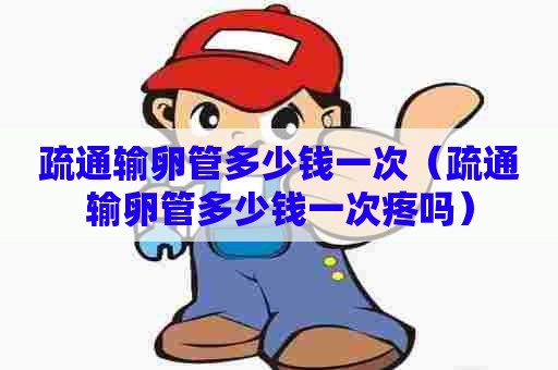 疏通输卵管多少钱一次(疏通输卵管多少钱一次疼吗) 疏通输卵管多少钱一次(疏通输卵管多少钱一次疼吗)