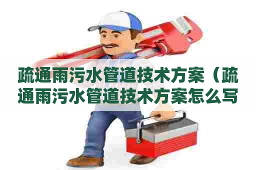 疏通雨污水管道技术方案（疏通雨污水管道技术方案怎么写）